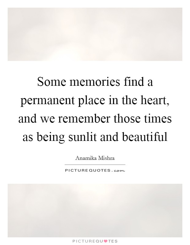 Some memories find a permanent place in the heart, and we remember those times as being sunlit and beautiful Picture Quote #1