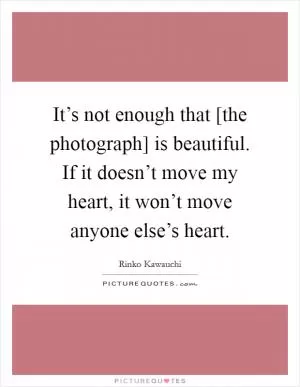 It’s not enough that [the photograph] is beautiful. If it doesn’t move my heart, it won’t move anyone else’s heart Picture Quote #1
