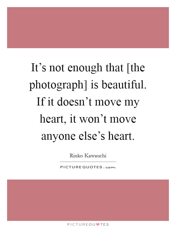 It's not enough that [the photograph] is beautiful. If it doesn't move my heart, it won't move anyone else's heart. Picture Quote #1