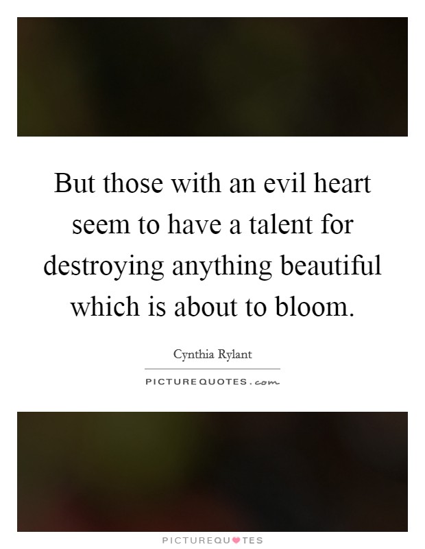 But those with an evil heart seem to have a talent for destroying anything beautiful which is about to bloom. Picture Quote #1