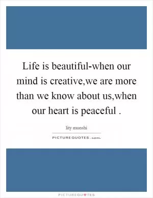 Life is beautiful-when our mind is creative,we are more than we know about us,when our heart is peaceful  Picture Quote #1