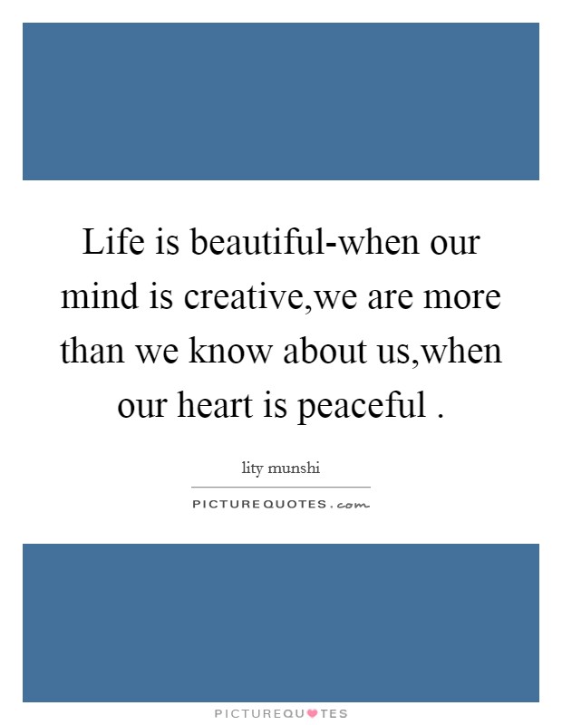 Life is beautiful-when our mind is creative,we are more than we know about us,when our heart is peaceful . Picture Quote #1