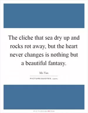The cliche that sea dry up and rocks rot away, but the heart never changes is nothing but a beautiful fantasy Picture Quote #1