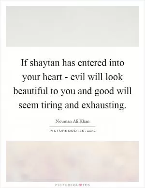 If shaytan has entered into your heart - evil will look beautiful to you and good will seem tiring and exhausting Picture Quote #1