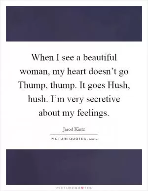 When I see a beautiful woman, my heart doesn’t go Thump, thump. It goes Hush, hush. I’m very secretive about my feelings Picture Quote #1