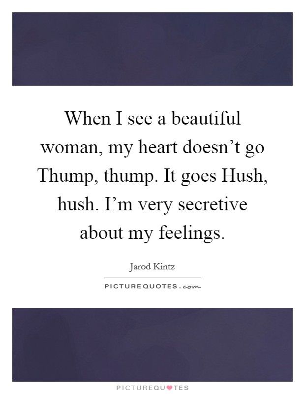 When I see a beautiful woman, my heart doesn't go Thump, thump. It goes Hush, hush. I'm very secretive about my feelings. Picture Quote #1