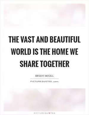 The vast and beautiful world is the home we share together Picture Quote #1