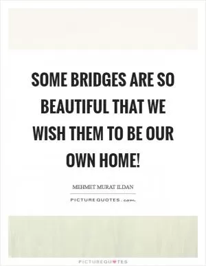 Some bridges are so beautiful that we wish them to be our own home! Picture Quote #1
