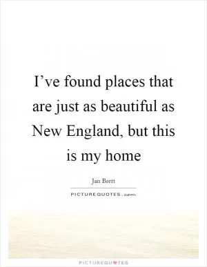 I’ve found places that are just as beautiful as New England, but this is my home Picture Quote #1