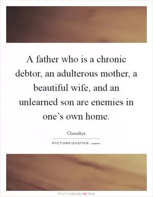 A father who is a chronic debtor, an adulterous mother, a beautiful wife, and an unlearned son are enemies in one’s own home Picture Quote #1
