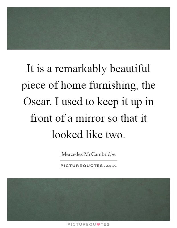 It is a remarkably beautiful piece of home furnishing, the Oscar. I used to keep it up in front of a mirror so that it looked like two. Picture Quote #1