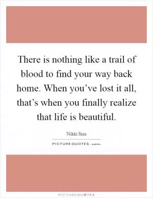 There is nothing like a trail of blood to find your way back home. When you’ve lost it all, that’s when you finally realize that life is beautiful Picture Quote #1