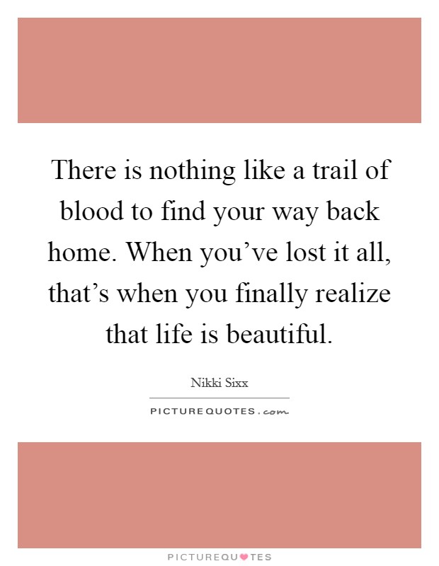 There is nothing like a trail of blood to find your way back home. When you've lost it all, that's when you finally realize that life is beautiful. Picture Quote #1