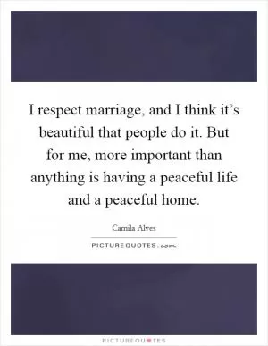 I respect marriage, and I think it’s beautiful that people do it. But for me, more important than anything is having a peaceful life and a peaceful home Picture Quote #1