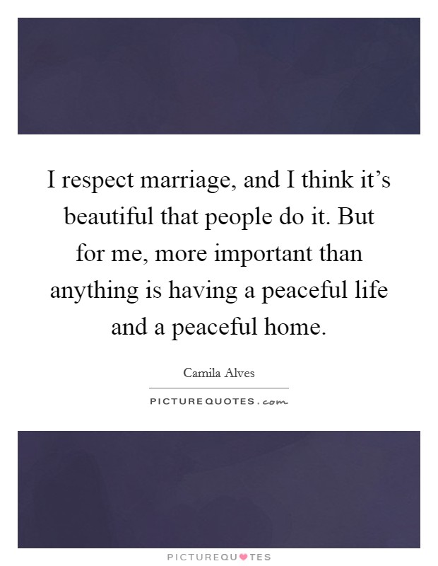 I respect marriage, and I think it's beautiful that people do it. But for me, more important than anything is having a peaceful life and a peaceful home. Picture Quote #1