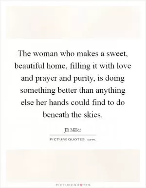 The woman who makes a sweet, beautiful home, filling it with love and prayer and purity, is doing something better than anything else her hands could find to do beneath the skies Picture Quote #1