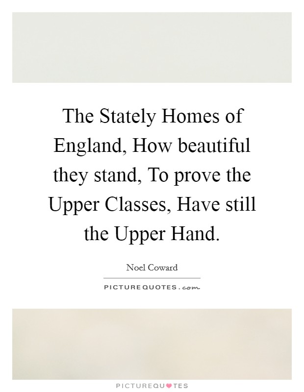 The Stately Homes of England, How beautiful they stand, To prove the Upper Classes, Have still the Upper Hand. Picture Quote #1
