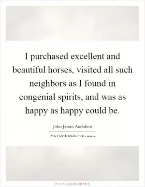 I purchased excellent and beautiful horses, visited all such neighbors as I found in congenial spirits, and was as happy as happy could be Picture Quote #1