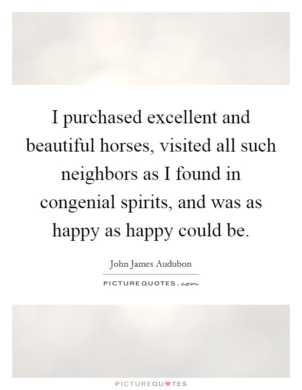 I purchased excellent and beautiful horses, visited all such neighbors as I found in congenial spirits, and was as happy as happy could be. Picture Quote #1