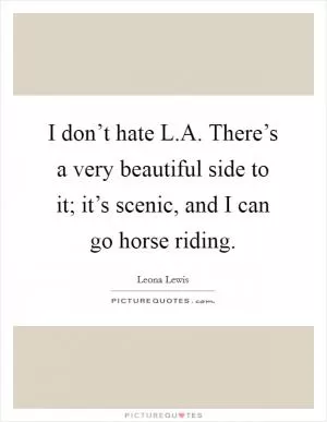 I don’t hate L.A. There’s a very beautiful side to it; it’s scenic, and I can go horse riding Picture Quote #1