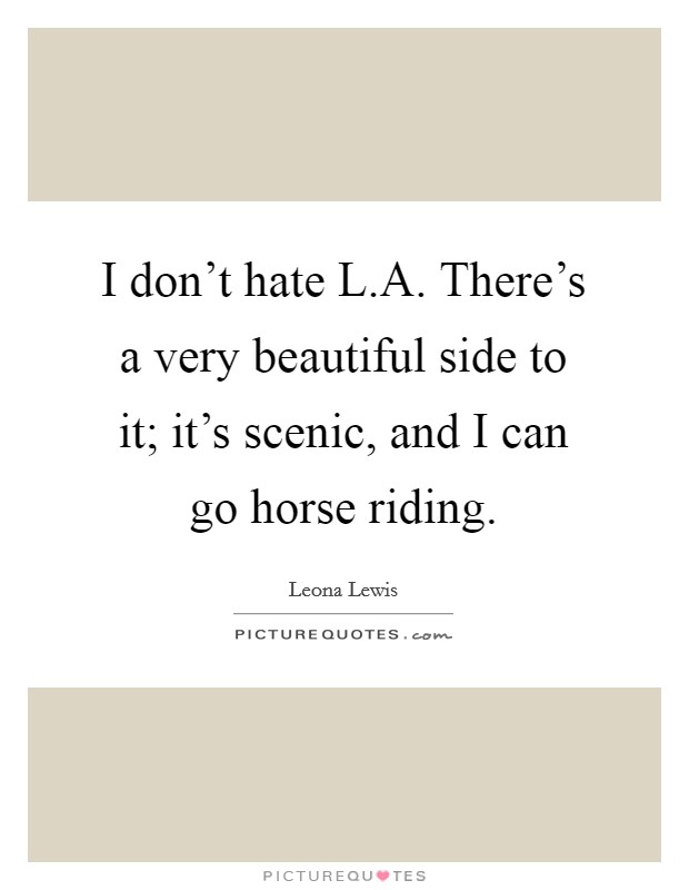 I don't hate L.A. There's a very beautiful side to it; it's scenic, and I can go horse riding. Picture Quote #1
