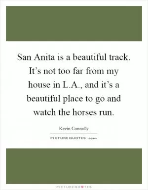 San Anita is a beautiful track. It’s not too far from my house in L.A., and it’s a beautiful place to go and watch the horses run Picture Quote #1