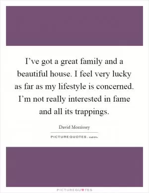 I’ve got a great family and a beautiful house. I feel very lucky as far as my lifestyle is concerned. I’m not really interested in fame and all its trappings Picture Quote #1