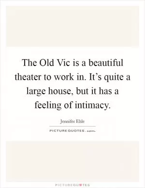 The Old Vic is a beautiful theater to work in. It’s quite a large house, but it has a feeling of intimacy Picture Quote #1