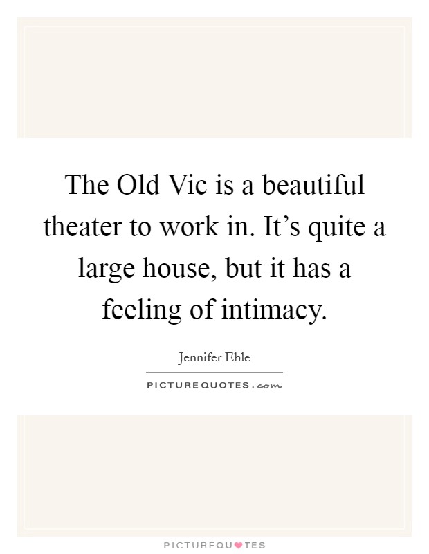 The Old Vic is a beautiful theater to work in. It’s quite a large house, but it has a feeling of intimacy Picture Quote #1