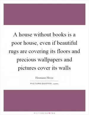 A house without books is a poor house, even if beautiful rugs are covering its floors and precious wallpapers and pictures cover its walls Picture Quote #1