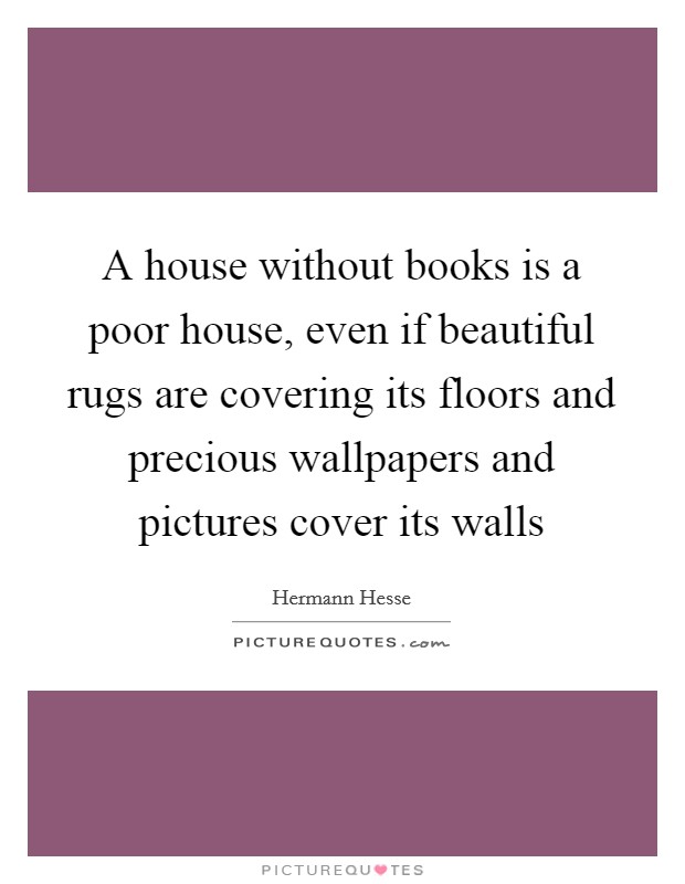A house without books is a poor house, even if beautiful rugs are covering its floors and precious wallpapers and pictures cover its walls Picture Quote #1