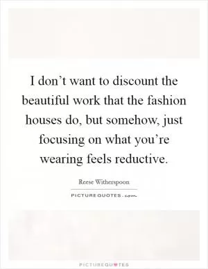 I don’t want to discount the beautiful work that the fashion houses do, but somehow, just focusing on what you’re wearing feels reductive Picture Quote #1