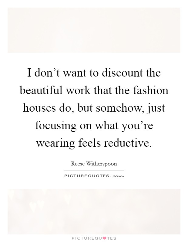 I don't want to discount the beautiful work that the fashion houses do, but somehow, just focusing on what you're wearing feels reductive. Picture Quote #1