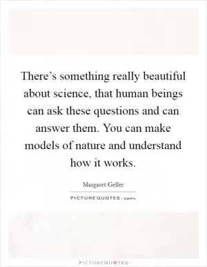 There’s something really beautiful about science, that human beings can ask these questions and can answer them. You can make models of nature and understand how it works Picture Quote #1