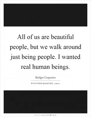 All of us are beautiful people, but we walk around just being people. I wanted real human beings Picture Quote #1