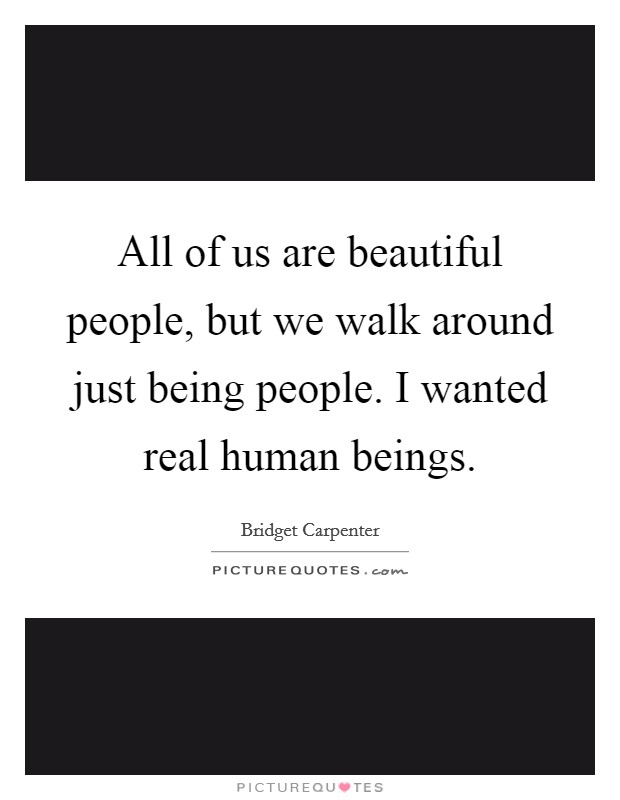 All of us are beautiful people, but we walk around just being people. I wanted real human beings. Picture Quote #1