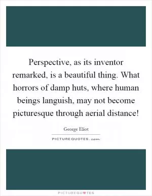 Perspective, as its inventor remarked, is a beautiful thing. What horrors of damp huts, where human beings languish, may not become picturesque through aerial distance! Picture Quote #1
