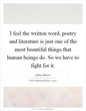 I feel the written word, poetry and literature is just one of the most beautiful things that human beings do. So we have to fight for it Picture Quote #1