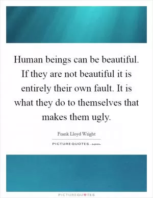 Human beings can be beautiful. If they are not beautiful it is entirely their own fault. It is what they do to themselves that makes them ugly Picture Quote #1