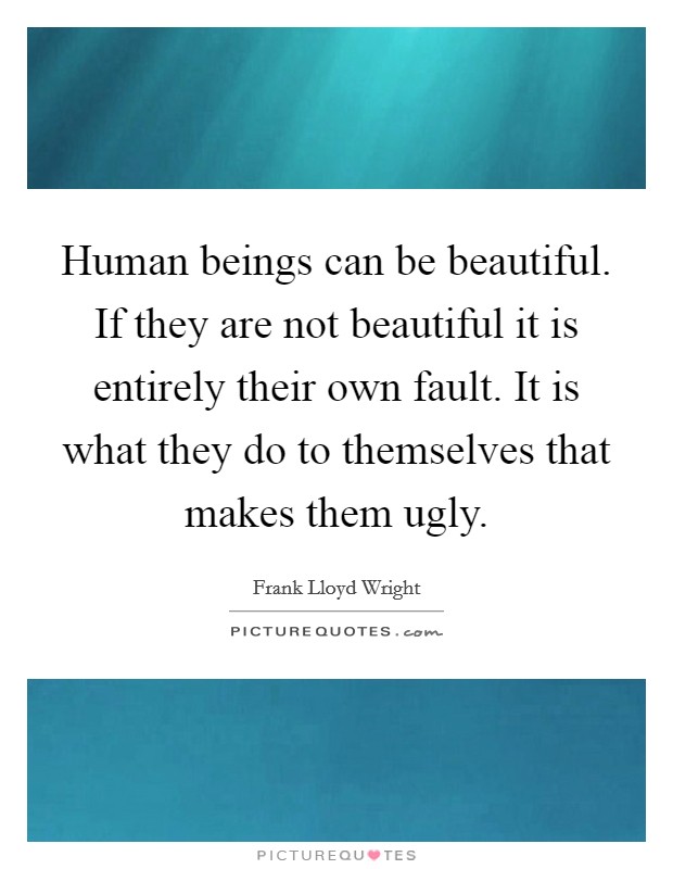 Human beings can be beautiful. If they are not beautiful it is entirely their own fault. It is what they do to themselves that makes them ugly. Picture Quote #1