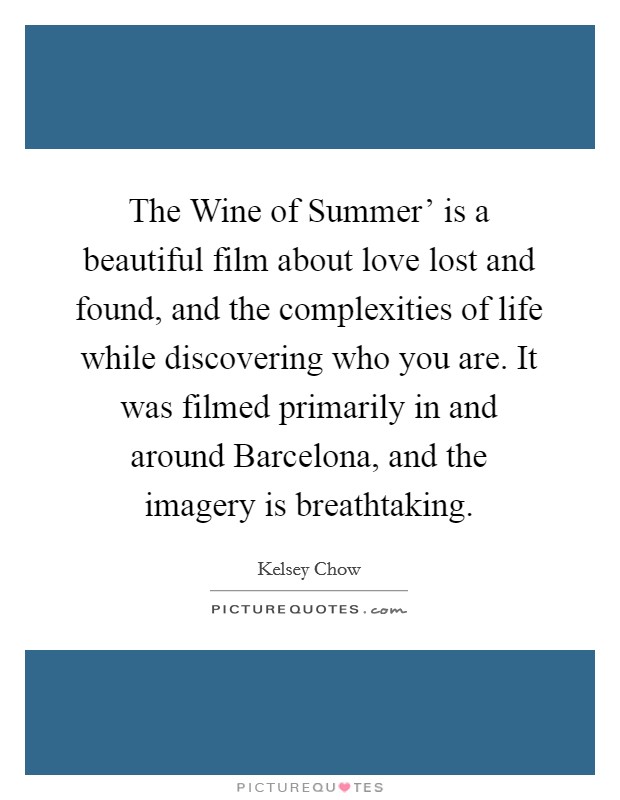 The Wine of Summer' is a beautiful film about love lost and found, and the complexities of life while discovering who you are. It was filmed primarily in and around Barcelona, and the imagery is breathtaking. Picture Quote #1