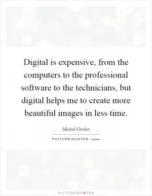 Digital is expensive, from the computers to the professional software to the technicians, but digital helps me to create more beautiful images in less time Picture Quote #1