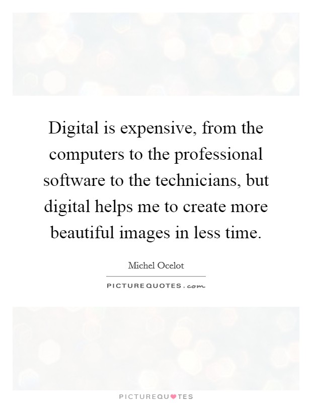Digital is expensive, from the computers to the professional software to the technicians, but digital helps me to create more beautiful images in less time. Picture Quote #1
