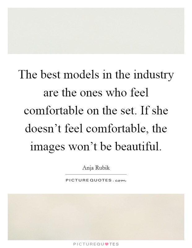 The best models in the industry are the ones who feel comfortable on the set. If she doesn't feel comfortable, the images won't be beautiful. Picture Quote #1