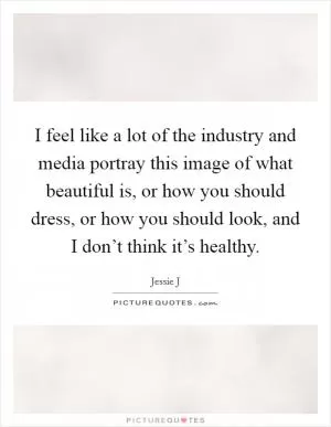I feel like a lot of the industry and media portray this image of what beautiful is, or how you should dress, or how you should look, and I don’t think it’s healthy Picture Quote #1