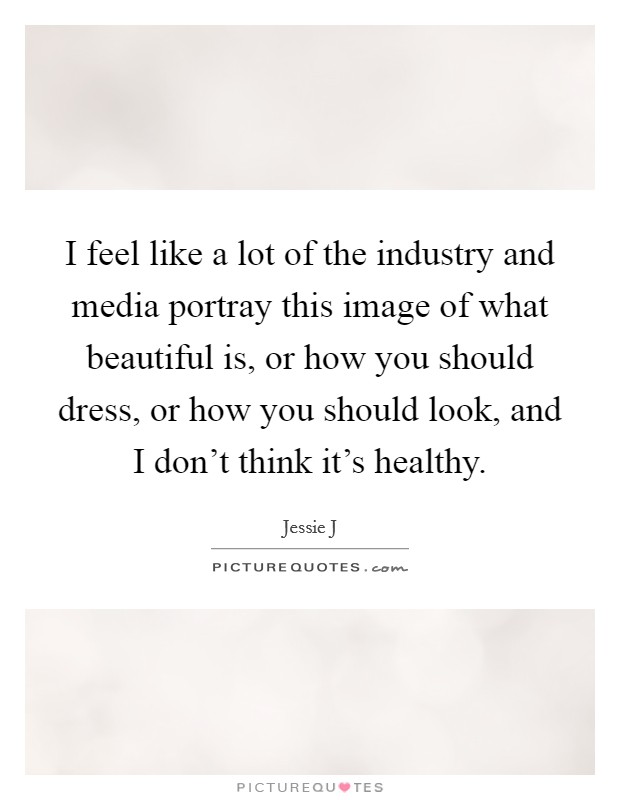 I feel like a lot of the industry and media portray this image of what beautiful is, or how you should dress, or how you should look, and I don't think it's healthy. Picture Quote #1