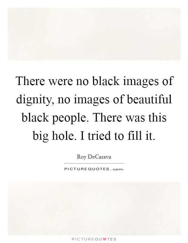 There were no black images of dignity, no images of beautiful black people. There was this big hole. I tried to fill it. Picture Quote #1
