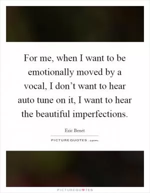 For me, when I want to be emotionally moved by a vocal, I don’t want to hear auto tune on it, I want to hear the beautiful imperfections Picture Quote #1