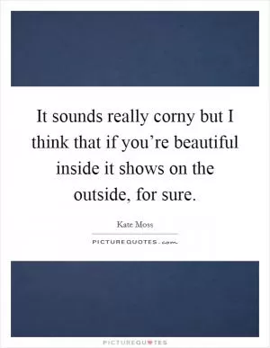 It sounds really corny but I think that if you’re beautiful inside it shows on the outside, for sure Picture Quote #1