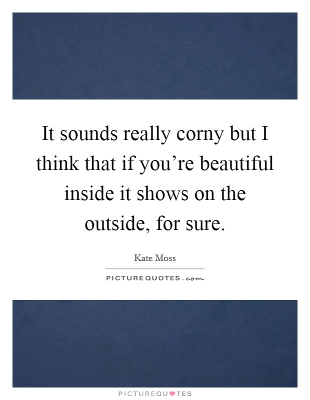 It sounds really corny but I think that if you're beautiful inside it shows on the outside, for sure. Picture Quote #1